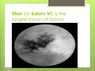 Titan (or Saturn VI) is the 
largest moon of Saturn. 
 