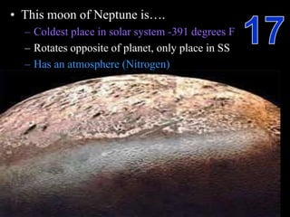 • This moon of Neptune is….
– Coldest place in solar system -391 degrees F
– Rotates opposite of planet, only place in SS
– Has an atmosphere (Nitrogen)
 