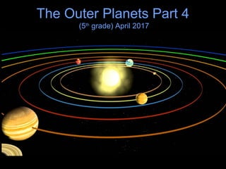 The Outer Planets Part 4
(5th
grade) April 2017
 