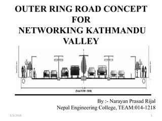OUTER RING ROAD CONCEPT
FOR
NETWORKING KATHMANDU
VALLEY
1/3/2016 1
By :- Narayan Prasad Rijal
Nepal Engineering College, TEAM:014-1218
 