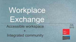 Workplace
 Exchange              July
Accessible workspace   2012
          +
Integrated community
 