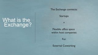 The Exchange connects:

                     Startups
What is the
Exchange?
                        +

               Flexible office space
              within host companies

                       For

               External Coworking
 