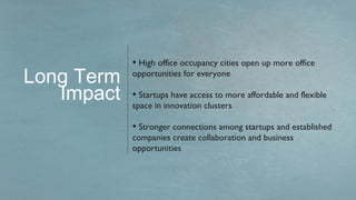 • High office occupancy cities open up more office
Long Term   opportunities for everyone

   Impact   • Startups have access to more affordable and flexible
            space in innovation clusters

            • Stronger connections among startups and established
            companies create collaboration and business
            opportunities
 
