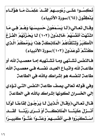 ١٦
ِ‫ﺀ‬‫ـﺎ‬‫ـ‬‫ﹶـ‬
‫ﻟ‬
‫ﺆ‬
‫ﻫ‬ ‫ـﺎ‬‫ـ‬‫ـ‬
‫ﻣ‬ 
‫ﺖ‬‫ـ‬‫ـ‬‫ـ‬‫ﻤ‬
‫ﻠ‬
‫ﻋ‬ ‫ﺪ‬‫ـ‬‫ـ‬‫ﹶـ‬
‫ﻘ‬‫ﹶ‬
‫ﻟ‬ ‫ﻢ‬‫ﹺ‬
‫ﻬ‬‫ـ‬‫ـ‬‫ـ‬
‫ﺳ‬‫ُﻭ‬‫ﺀ‬
‫ﺭ‬ ‫ـﻰ‬‫ـ‬‫ﹶـ‬
‫ﻠ‬
‫ﻋ‬ ‫ـﻮﺍ‬‫ـ‬‫ـ‬
‫ﺴ‬
‫ﻜ‬
‫ﻧ‬
‫ﹶ‬
‫ﻥ‬‫ﹸﻮ‬
‫ﻘ‬
‫ﻄ‬‫ﻨ‬
‫ﻳ‬
)
٦٥
/(
‫ﺍﻷﻧﺒﻴﺎﺀ‬ ‫ﺳﻮﺭﺓ‬
(
‫ـﺎﻟﻲ‬‫ـ‬‫ﺗﻌ‬ ‫ـﺎﻝ‬‫ـ‬‫ﻭﻗ‬
):
‫ـﺎ‬‫ـ‬
‫ﻣ‬ ‫ـﻲ‬‫ـ‬
‫ﻓ‬ ‫ﻢ‬‫ـ‬‫ـ‬
‫ﻫ‬
‫ﻭ‬ ‫ﺎ‬
‫ﻬ‬‫ـ‬‫ـ‬
‫ﺴ‬‫ِﻴ‬‫ﺴ‬
‫ﺣ‬ ‫ﹶ‬
‫ﻥ‬‫ﻮ‬
‫ﻌ‬
‫ﻤ‬‫ـ‬‫ـ‬‫ﺴ‬
‫ﻳ‬ ‫ـﺎ‬‫ـ‬‫ﹶ‬
‫ﻟ‬
‫ﹶ‬
‫ﻥ‬‫ﻭ‬
‫ﺪ‬‫ـ‬
‫ﻟ‬‫ﺎ‬
‫ﺧ‬ ‫ﻢ‬
‫ﻬ‬
‫ﺴ‬‫ﹸ‬
‫ﻔ‬‫ﻧ‬‫ﹶ‬
‫ﺃ‬ ‫ﺖ‬
‫ﻬ‬
‫ﺘ‬‫ﺷ‬‫ﺍ‬
)
١٠٢
(

‫ﻉ‬
‫ﺰ‬‫ﹶـ‬
‫ﻔ‬‫ﹾ‬‫ﻟ‬‫ﺍ‬ 
‫ﻢ‬
‫ﻬ‬
‫ﻧ‬
‫ﺰ‬‫ـ‬‫ﺤ‬
‫ﻳ‬ ‫ﹶـﺎ‬
‫ﻟ‬
‫ﹶ‬
‫ﺄ‬‫ﹾ‬‫ﻟ‬‫ﺍ‬
‫ﻱ‬
‫ﺬ‬‫ﱠـ‬
‫ﻟ‬‫ﺍ‬ 
‫ﻢ‬‫ﹸ‬
‫ﻜ‬
‫ﻣ‬‫ﻮ‬‫ـ‬
‫ﻳ‬ ‫ﹶﺍ‬
‫ﺬ‬
‫ﻫ‬ ‫ﹸ‬
‫ﺔ‬‫ﹶ‬
‫ﻜ‬
‫ﺋ‬‫ﹶﺎ‬
‫ﻠ‬
‫ﻤ‬‫ﹾ‬‫ﻟ‬‫ﺍ‬ 
‫ﻢ‬
‫ﻫ‬‫ﱠﺎ‬
‫ﻘ‬‫ﹶ‬
‫ﻠ‬
‫ﺘ‬
‫ﺗ‬
‫ﻭ‬ 
‫ﺮ‬
‫ﺒ‬‫ﹾ‬‫ﻛ‬
‫ﹶ‬
‫ﻥ‬‫ﻭ‬
‫ﺪ‬
‫ﻋ‬‫ﻮ‬
‫ﺗ‬ ‫ﻢ‬
‫ﺘ‬‫ﻨ‬‫ﹸ‬
‫ﻛ‬
)
١٠٣
/(
‫ﺍﻷﻧﺒﻴﺎﺀ‬ ‫ﺳﻮﺭﺓ‬
(
‫ﺃﻭ‬ ‫ﷲ‬ ‫ـﻴﺔ‬‫ـ‬‫ﻣﻌﺼ‬ ‫ـﺎ‬‫ـ‬‫ﺇﻣ‬ ‫ـﺘﻬﻴﻪ‬‫ـ‬‫ﺗﺸ‬ ‫ـﺎ‬‫ـ‬‫ﻭﻣ‬ ‫ـﺘﻬﻲ‬‫ـ‬‫ﺗﺸ‬ ‫ـﺎﻟﻨﻔﺲ‬‫ـ‬‫ﻓ‬
‫ﺍﷲ‬ ‫ـﻴﺔ‬‫ـ‬‫ﻣﻌﺼ‬ ‫ـﻲ‬‫ـ‬‫ﻓ‬ ‫ـﻪ‬‫ـ‬‫ﻧﻔﺴ‬ ‫ـﺪ‬‫ـ‬‫ﺍﻟﻌﺒ‬ ‫ـﺎﻉ‬‫ـ‬‫ﻭﺍﺗﺒ‬ ‫ﷲ‬ ‫ـﺔ‬‫ـ‬‫ﻃﺎﻋ‬
‫ﺍﻟﻄﺎﻋﺔ‬ ‫ﻓﻲ‬ ‫ﺑﺎﷲ‬ ‫ﺇﺷﺮﺍﻙ‬ ‫ﻫﻮ‬ ‫ﻟﻨﻔﺴﻪ‬ ‫ﻃﺎﻋﺔ‬
‫ﺍ‬ ‫ﺍﻟﻨﻔﺲ‬ ‫ﻃﺎﻋﺔ‬ ‫ﻳﺼﻒ‬ ‫ﺗﻌﺎﻟﻲ‬ ‫ﻗﻮﻟﻪ‬ ‫ﻭﻓﻲ‬
‫ﺗـﺆﺩﻱ‬ ‫ﻟﺘـﻲ‬
‫ﺍﻟﻄﺎﻋﺔ‬ ‫ﻓﻲ‬ ‫ﺑﺎﷲ‬ ‫ﺇﺷﺮﺍﻙ‬ ‫ﻟﻜﻮﻧﻬﺎ‬ ‫ﺍﻟﺨﺴﺮﺍﻥ‬ ‫ﺇﻟﻲ‬
‫ـﺎﻟﻲ‬‫ـ‬‫ﺗﻌ‬ ‫ـﺎﻝ‬‫ـ‬‫ﻗ‬
):
‫ـﺎ‬‫ـ‬‫ﹶ‬
‫ﻟ‬‫ﻮ‬‫ﹶ‬
‫ﻟ‬ ‫ـﺎ‬‫ـ‬
‫ﻧ‬َ‫ﺀ‬‫ﹶﺎ‬
‫ﻘ‬
‫ﻟ‬ ‫ﹶ‬
‫ﻥ‬‫ـﻮ‬‫ـ‬
‫ﺟ‬‫ﺮ‬
‫ﻳ‬ ‫ـﺎ‬‫ـ‬‫ﹶ‬
‫ﻟ‬ 
‫ﻦ‬‫ﻳ‬
‫ﺬ‬‫ـ‬‫ـ‬‫ﱠ‬
‫ﻟ‬‫ﺍ‬ ‫ﹶ‬
‫ﻝ‬‫ـﺎ‬‫ـ‬‫ﹶ‬
‫ﻗ‬
‫ﻭ‬
‫ــــﺎ‬
‫ﻨ‬
‫ﺑ‬
‫ﺭ‬ ‫ﻯ‬
‫ﺮ‬‫ــــ‬
‫ﻧ‬ ‫ﻭ‬‫ﹶ‬
‫ﺃ‬ ‫ﹸ‬
‫ﺔ‬‫ﹶــــ‬
‫ﻜ‬
‫ﺋ‬‫ﹶﺎ‬
‫ﻠ‬
‫ﻤ‬‫ﹾ‬‫ﻟ‬‫ﺍ‬ ‫ــــﺎ‬
‫ﻨ‬‫ﻴ‬‫ﹶ‬
‫ﻠ‬
‫ﻋ‬ ‫ﹶ‬
‫ﻝ‬‫ﹺ‬
‫ﺰ‬‫ــــ‬‫ﻧ‬‫ﹸ‬
‫ﺃ‬

‫ﺪ‬‫ﹶــــ‬
‫ﻘ‬‫ﹶ‬
‫ﻟ‬
‫ﺍ‬
‫ﺮ‬‫ـ‬‫ـ‬‫ﹺﻴـ‬
‫ﺒ‬‫ﹶ‬
‫ﻛ‬ ‫ﺍ‬
‫ﻮ‬‫ـ‬‫ـ‬‫ـ‬
‫ﺘ‬
‫ﻋ‬ ‫ﺍ‬‫ﻮ‬‫ـ‬‫ـ‬‫ـ‬
‫ﺘ‬
‫ﻋ‬
‫ﻭ‬ ‫ﻢ‬‫ﹺ‬
‫ﻬ‬‫ـ‬‫ـ‬‫ِـ‬‫ﺴ‬‫ﹸ‬
‫ﻔ‬‫ﻧ‬‫ﹶ‬
‫ﺃ‬ ‫ـﻲ‬‫ـ‬‫ـ‬
‫ﻓ‬ ‫ﻭﺍ‬
‫ﺮ‬
‫ﺒ‬‫ﹾ‬‫ﻜ‬
‫ﺘ‬‫ـ‬‫ـ‬‫ـ‬‫ﺳ‬‫ﺍ‬
 