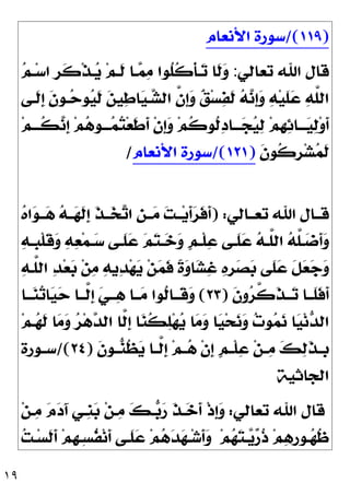 ١٩
)
١١٩
/(
‫ﺍﻷﻧﻌﺎﻡ‬ ‫ﺳﻮﺭﺓ‬
‫ﺗﻌﺎﻟﻲ‬ ‫ﺍﷲ‬ ‫ﻗﺎﻝ‬
:

‫ﻢ‬‫ـ‬‫ﺳ‬‫ﺍ‬ ‫ﹺ‬
‫ﺮ‬‫ﹶ‬
‫ﻛ‬‫ﹾ‬‫ﺬ‬‫ـ‬
‫ﻳ‬ ‫ﻢ‬‫ﹶـ‬
‫ﻟ‬ ‫ـﺎ‬
‫ﻤ‬
‫ﻣ‬ ‫ﹸﻮﺍ‬
‫ﻠ‬‫ﹸ‬
‫ﻛ‬‫ﹾ‬‫ﺄ‬‫ـ‬
‫ﺗ‬ ‫ﹶﺎ‬
‫ﻟ‬
‫ﻭ‬
‫ﹶـﻰ‬
‫ﻟ‬‫ﹺ‬
‫ﺇ‬ ‫ﹶ‬
‫ﻥ‬‫ـﻮ‬
‫ﺣ‬‫ﻮ‬
‫ﻴ‬‫ﹶ‬
‫ﻟ‬ 
‫ﻦ‬‫ﻴ‬
‫ﻃ‬‫ﺎ‬
‫ﻴ‬‫ـ‬
‫ﺸ‬‫ﺍﻟ‬ ‫ﱠ‬
‫ﻥ‬‫ﹺ‬
‫ﺇ‬
‫ﻭ‬ 
‫ﻖ‬‫ﺴ‬
‫ﻔ‬‫ﹶ‬
‫ﻟ‬ 
‫ﻪ‬
‫ﻧ‬‫ﹺ‬
‫ﺇ‬
‫ﻭ‬ 
‫ﻪ‬‫ﻴ‬‫ﹶ‬
‫ﻠ‬
‫ﻋ‬ 
‫ﻪ‬‫ﱠ‬
‫ﻠ‬‫ﺍﻟ‬

‫ﺋ‬‫ـــﺎ‬
‫ﻴ‬
‫ﻟ‬‫ﻭ‬‫ﹶ‬
‫ﺃ‬
‫ﻢ‬‫ﹸـــ‬
‫ﻜ‬
‫ﻧ‬‫ﹺ‬
‫ﺇ‬ ‫ﻢ‬
‫ﻫ‬‫ـــﻮ‬
‫ﻤ‬
‫ﺘ‬‫ﻌ‬‫ﹶ‬
‫ﻃ‬‫ﹶ‬
‫ﺃ‬ ‫ﹾ‬‫ﻥ‬‫ﹺ‬
‫ﺇ‬
‫ﻭ‬ ‫ﻢ‬‫ﹸ‬
‫ﻛ‬‫ﹸﻮ‬
‫ﻟ‬
‫ﺩ‬‫ـــﺎ‬
‫ﺠ‬
‫ﻴ‬
‫ﻟ‬ ‫ﻢ‬‫ﹺ‬
‫ﻬ‬
‫ﹶ‬
‫ﻥ‬‫ﹸﻮ‬
‫ﻛ‬‫ﹺ‬
‫ﺮ‬‫ﺸ‬
‫ﻤ‬‫ﹶ‬
‫ﻟ‬
)
١٢١
/(
‫ﺍﻷﻧﻌﺎﻡ‬ ‫ﺳﻮﺭﺓ‬
/
‫ﺗﻌــﺎﻟﻲ‬ ‫ﺍﷲ‬ ‫ﻗــﺎﻝ‬
) :

‫ﻩ‬‫ﺍ‬
‫ﻮ‬‫ــ‬
‫ﻫ‬ 
‫ﻪ‬‫ــ‬
‫ﻬ‬‫ﹶ‬
‫ﻟ‬‫ﹺ‬
‫ﺇ‬ ‫ﹶ‬
‫ﺬ‬‫ــ‬
‫ﺨ‬
‫ﺗ‬‫ﺍ‬ ‫ﹺ‬
‫ﻦ‬‫ــ‬
‫ﻣ‬ 
‫ﺖ‬‫ــ‬‫ﻳ‬‫ﹶ‬
‫ﺃ‬
‫ﺮ‬‫ﹶ‬
‫ﻓ‬‫ﹶ‬
‫ﺃ‬

‫ﻭ‬ 
‫ﻪ‬
‫ﻌ‬‫ﻤ‬‫ـ‬‫ـ‬
‫ﺳ‬ ‫ـﻰ‬‫ـ‬‫ﹶ‬
‫ﻠ‬
‫ﻋ‬ 
‫ﻢ‬
‫ﺘ‬‫ـ‬‫ـ‬
‫ﺧ‬
‫ﻭ‬ ‫ﹴ‬
‫ﻢ‬‫ـ‬‫ـ‬‫ﹾ‬‫ﻠ‬
‫ﻋ‬ ‫ـﻰ‬‫ـ‬‫ﹶ‬
‫ﻠ‬
‫ﻋ‬ 
‫ﻪ‬‫ـ‬‫ـ‬‫ﱠ‬
‫ﻠ‬‫ﺍﻟ‬ 
‫ﻪ‬‫ﱠ‬
‫ﻠ‬‫ـ‬‫ـ‬
‫ﺿ‬‫ﹶ‬
‫ﺃ‬
‫ﻭ‬

‫ﻪ‬‫ـ‬‫ـ‬‫ﹺ‬
‫ﺒ‬‫ﹾ‬‫ﻠ‬‫ﹶ‬
‫ﻗ‬

‫ﻪ‬‫ﱠـ‬
‫ﻠ‬‫ﺍﻟ‬ 
‫ﺪ‬‫ﻌ‬
‫ﺑ‬ ‫ﻦ‬
‫ﻣ‬ 
‫ﻪ‬‫ﻳ‬
‫ﺪ‬‫ﻬ‬
‫ﻳ‬ ‫ﻦ‬
‫ﻤ‬‫ﹶ‬
‫ﻓ‬ ‫ﹰ‬
‫ﺓ‬
‫ﻭ‬‫ﺎ‬
‫ﺸ‬
‫ﻏ‬ 
‫ﻩ‬‫ﹺ‬
‫ﺮ‬
‫ﺼ‬
‫ﺑ‬ ‫ﹶﻰ‬
‫ﻠ‬
‫ﻋ‬ ‫ﹶ‬
‫ﻞ‬
‫ﻌ‬
‫ﺟ‬
‫ﻭ‬
‫ﹶ‬
‫ﻥ‬‫ﻭ‬
‫ﺮ‬‫ﱠ‬
‫ﻛ‬‫ﹶ‬
‫ﺬ‬‫ــ‬
‫ﺗ‬ ‫ﹶــﺎ‬
‫ﻠ‬‫ﹶ‬
‫ﻓ‬‫ﹶ‬
‫ﺃ‬
)
٢٣
(
‫ــﺎ‬
‫ﻨ‬
‫ﺗ‬‫ﺎ‬
‫ﻴ‬
‫ﺣ‬ ‫ﱠــﺎ‬
‫ﻟ‬‫ﹺ‬
‫ﺇ‬ 
‫ﻲ‬‫ــ‬
‫ﻫ‬ ‫ــﺎ‬
‫ﻣ‬ ‫ﹸﻮﺍ‬
‫ﻟ‬‫ﹶــﺎ‬
‫ﻗ‬
‫ﻭ‬
‫ﻢ‬‫ـ‬
‫ﻬ‬‫ﹶ‬
‫ﻟ‬ ‫ﺎ‬
‫ﻣ‬
‫ﻭ‬ 
‫ﺮ‬‫ﻫ‬
‫ﺪ‬‫ﺍﻟ‬ ‫ﱠﺎ‬
‫ﻟ‬‫ﹺ‬
‫ﺇ‬ ‫ﺎ‬
‫ﻨ‬‫ﹸ‬
‫ﻜ‬
‫ﻠ‬‫ﻬ‬
‫ﻳ‬ ‫ﺎ‬
‫ﻣ‬
‫ﻭ‬ ‫ﺎ‬
‫ﻴ‬‫ﺤ‬
‫ﻧ‬
‫ﻭ‬ 
‫ﺕ‬‫ﻮ‬
‫ﻤ‬
‫ﻧ‬ ‫ﺎ‬
‫ﻴ‬‫ﻧ‬
‫ﺪ‬‫ﺍﻟ‬
‫ـ‬‫ـ‬‫ﱠ‬
‫ﻟ‬‫ﹺ‬
‫ﺇ‬ ‫ﻢ‬‫ـ‬‫ـ‬
‫ﻫ‬ ‫ﹾ‬‫ﻥ‬‫ﹺ‬
‫ﺇ‬ ‫ﹴ‬
‫ﻢ‬‫ـ‬‫ـ‬‫ﹾ‬‫ﻠ‬
‫ﻋ‬ ‫ﻦ‬‫ـ‬‫ـ‬
‫ﻣ‬ 
‫ﻚ‬
‫ﻟ‬‫ﹶ‬
‫ﺬ‬‫ـ‬‫ـ‬‫ﹺ‬
‫ﺑ‬
‫ﹶ‬
‫ﻥ‬‫ـﻮ‬‫ـ‬
‫ﻨ‬‫ﹸ‬
‫ﻈ‬
‫ﻳ‬ ‫ﺎ‬
)
٢٤
/(
‫ـﻮﺭﺓ‬‫ـ‬‫ﺳ‬
‫ﺍﻟﺠﺎﺛﻴ‬
‫ﺔ‬
‫ﺗﻌﺎﻟﻲ‬ ‫ﺍﷲ‬ ‫ﻗﺎﻝ‬
:
‫ﻦ‬‫ـ‬
‫ﻣ‬ 
‫ﻡ‬
‫ﺩ‬َ‫ﺁ‬ ‫ﹺـﻲ‬
‫ﻨ‬
‫ﺑ‬ ‫ﻦ‬‫ـ‬
‫ﻣ‬ 
‫ﻚ‬‫ـ‬
‫ﺑ‬
‫ﺭ‬ ‫ﹶ‬
‫ﺬ‬‫ـ‬
‫ﺧ‬‫ﹶ‬
‫ﺃ‬ ‫ﹾ‬‫ﺫ‬‫ﹺ‬
‫ﺇ‬
‫ﻭ‬
‫ﻢ‬
‫ﻬ‬
‫ﺘ‬‫ـ‬‫ـ‬
‫ﻳ‬
‫ﺭ‬‫ﹸ‬
‫ﺫ‬ ‫ﻢ‬
‫ﻫ‬‫ﹺ‬
‫ﺭ‬‫ـﻮ‬‫ـ‬
‫ﻬ‬‫ﹸ‬
‫ﻇ‬
‫ـﻰ‬‫ـ‬‫ﹶ‬
‫ﻠ‬
‫ﻋ‬ ‫ﻢ‬
‫ﻫ‬
‫ﺪ‬
‫ﻬ‬‫ـ‬‫ـ‬‫ﺷ‬‫ﹶ‬
‫ﺃ‬
‫ﻭ‬

‫ﺖ‬‫ـ‬‫ـ‬‫ﺴ‬‫ﹶ‬
‫ﻟ‬‫ﹶ‬
‫ﺃ‬ ‫ﻢ‬‫ﹺ‬
‫ﻬ‬‫ـ‬‫ـ‬ِ‫ﺴ‬‫ﹸ‬
‫ﻔ‬‫ﻧ‬‫ﹶ‬
‫ﺃ‬
 