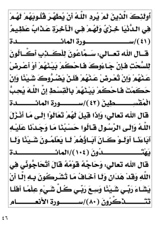 ٤٦
‫ﻢ‬‫ـ‬
‫ﻬ‬‫ﹶ‬
‫ﻟ‬ ‫ﻢ‬
‫ﻬ‬
‫ﺑ‬‫ﹸـﻮ‬
‫ﻠ‬‫ﹸ‬
‫ﻗ‬ 
‫ﺮ‬‫ـ‬
‫ﻬ‬‫ﹶ‬
‫ﻄ‬
‫ﻳ‬ ‫ﹾ‬‫ﻥ‬‫ﹶ‬
‫ﺃ‬ 
‫ﻪ‬‫ﱠـ‬
‫ﻠ‬‫ﺍﻟ‬ 
‫ﺩ‬‫ﹺ‬
‫ﺮ‬
‫ﻳ‬ ‫ﻢ‬‫ﹶ‬
‫ﻟ‬ 
‫ﻦ‬‫ﻳ‬
‫ﺬ‬‫ﱠ‬
‫ﻟ‬‫ﺍ‬ 
‫ﻚ‬
‫ﺌ‬‫ﹶ‬
‫ﻟ‬‫ﹸﻭ‬
‫ﺃ‬

‫ﻋ‬ 
‫ﺏ‬‫ﹶﺍ‬
‫ﺬ‬‫ـ‬
‫ﻋ‬ 
‫ﺓ‬
‫ﺮ‬
‫ﺧ‬َ‫ﺂ‬‫ﹾـ‬‫ﻟ‬‫ﺍ‬ ‫ـﻲ‬
‫ﻓ‬ ‫ﻢ‬‫ـ‬
‫ﻬ‬‫ﹶ‬
‫ﻟ‬
‫ﻭ‬ 
‫ﻱ‬‫ﺰ‬‫ـ‬
‫ﺧ‬ ‫ﺎ‬
‫ﻴ‬‫ﻧ‬
‫ﺪ‬‫ﺍﻟـ‬ ‫ﻲ‬
‫ﻓ‬

‫ﻢ‬‫ـﻴ‬
‫ﻈ‬
)
٤١
/(
‫ﺍﻟﻤﺎﺋــــــــــــــــــــــــــــــــﺪﺓ‬ ‫ﺳــــــــــــــــــــــــــــــــﻮﺭﺓ‬
‫ﺗﻌـــﺎﻟﻲ‬ ‫ﺍﷲ‬ ‫ﻗـــﺎﻝ‬
:
‫ﹶ‬
‫ﻥ‬‫ﹸﻮ‬
‫ﻟ‬‫ﱠـــﺎ‬
‫ﻛ‬‫ﹶ‬
‫ﺃ‬ ‫ﹺ‬
‫ﺏ‬
‫ﺬ‬‫ﹶـــ‬
‫ﻜ‬‫ﹾ‬‫ﻠ‬
‫ﻟ‬ ‫ﹶ‬
‫ﻥ‬‫ﻮ‬
‫ﻋ‬‫ﺎ‬
‫ﻤ‬‫ـــ‬
‫ﺳ‬
‫ﺽ‬‫ﹺ‬
‫ﺮ‬‫ـ‬‫ﻋ‬‫ﹶ‬
‫ﺃ‬ ‫ﻭ‬‫ﹶ‬
‫ﺃ‬ ‫ﻢ‬
‫ﻬ‬
‫ﻨ‬‫ـ‬‫ﻴ‬
‫ﺑ‬ ‫ﻢ‬‫ﹸ‬
‫ﻜ‬‫ﺣ‬‫ﹶـﺎ‬
‫ﻓ‬ 
‫ﻙ‬‫ُﻭ‬‫ﺀ‬‫ـﺎ‬
‫ﺟ‬ ‫ﹾ‬‫ﻥ‬‫ﹺ‬
‫ﺈ‬‫ﹶـ‬
‫ﻓ‬ 
‫ﺖ‬‫ﺤ‬
‫ﺴ‬‫ﻠ‬
‫ﻟ‬
‫ﹾ‬‫ﻥ‬‫ﹺ‬
‫ﺇ‬
‫ﻭ‬ ‫ﹰﺎ‬
‫ﺌ‬‫ﻴ‬‫ـ‬‫ـ‬
‫ﺷ‬ 
‫ﻙ‬‫ﻭ‬
‫ﺮ‬‫ـ‬‫ـ‬
‫ﻀ‬
‫ﻳ‬ ‫ﻦ‬‫ـ‬‫ـ‬‫ﹶ‬
‫ﻠ‬‫ﹶ‬
‫ﻓ‬ ‫ﻢ‬
‫ﻬ‬‫ﻨ‬‫ـ‬‫ـ‬
‫ﻋ‬ ‫ﺽ‬‫ﹺ‬
‫ﺮ‬‫ـ‬‫ـ‬‫ﻌ‬
‫ﺗ‬ ‫ﹾ‬‫ﻥ‬‫ﹺ‬
‫ﺇ‬
‫ﻭ‬ ‫ﻢ‬
‫ﻬ‬‫ﻨ‬‫ـ‬‫ـ‬
‫ﻋ‬
‫ﱠـ‬
‫ﻠ‬‫ﺍﻟ‬ ‫ﱠ‬
‫ﻥ‬‫ﹺ‬
‫ﺇ‬ 
‫ﻂ‬‫ـ‬‫ﺴ‬
‫ﻘ‬‫ﹾ‬‫ﻟ‬‫ﹺﺎ‬
‫ﺑ‬ ‫ﻢ‬
‫ﻬ‬
‫ﻨ‬‫ـ‬‫ﻴ‬
‫ﺑ‬ ‫ﻢ‬‫ﹸ‬
‫ﻜ‬‫ﺣ‬‫ﹶـﺎ‬
‫ﻓ‬ 
‫ﺖ‬‫ﻤ‬‫ﹶ‬
‫ﻜ‬
‫ﺣ‬

‫ﺐ‬‫ـ‬
‫ﺤ‬
‫ﻳ‬ 
‫ﻪ‬

‫ﻦ‬‫ﻴ‬
‫ﻄ‬‫ـ‬‫ـ‬‫ِــــــــــــ‬‫ﺴ‬‫ﹾ‬‫ﻘ‬
‫ﻤ‬‫ﹾ‬‫ﻟ‬‫ﺍ‬
)
٤٢
/(
‫ـﺪﺓ‬‫ـ‬‫ﺍﻟﻤﺎﺋــــــــــــ‬ ‫ـﻮﺭﺓ‬‫ـ‬‫ﺳــــــــــــ‬
‫ﺗﻌﺎﻟﻲ‬ ‫ﺍﷲ‬ ‫ﻗﺎﻝ‬
:
‫ﹶ‬
‫ﻝ‬
‫ﺰ‬‫ـ‬‫ﻧ‬‫ﹶ‬
‫ﺃ‬ ‫ـﺎ‬
‫ﻣ‬ ‫ﹶـﻰ‬
‫ﻟ‬‫ﹺ‬
‫ﺇ‬ ‫ﺍ‬‫ﻮ‬‫ﹶ‬
‫ﻟ‬‫ﺎ‬
‫ﻌ‬
‫ﺗ‬ ‫ﻢ‬
‫ﻬ‬‫ﹶ‬
‫ﻟ‬ ‫ﹶ‬
‫ﻞ‬‫ﻴ‬
‫ﻗ‬ ‫ﹶﺍ‬
‫ﺫ‬‫ﹺ‬
‫ﺇ‬
‫ﻭ‬

‫ﻪ‬‫ـ‬‫ـ‬‫ﻴ‬‫ﹶ‬
‫ﻠ‬
‫ﻋ‬ ‫ﺎ‬
‫ﻧ‬‫ﺪ‬‫ـ‬‫ـ‬
‫ﺟ‬
‫ﻭ‬ ‫ـﺎ‬‫ـ‬
‫ﻣ‬ ‫ﺎ‬
‫ﻨ‬
‫ﺒ‬‫ـ‬‫ـ‬‫ﺴ‬
‫ﺣ‬ ‫ﹸﻮﺍ‬
‫ﻟ‬‫ـﺎ‬‫ـ‬‫ﹶ‬
‫ﻗ‬ ‫ﹺ‬
‫ﻝ‬‫ـﻮ‬‫ـ‬
‫ﺳ‬
‫ﺮ‬‫ﺍﻟ‬ ‫ـﻰ‬‫ـ‬‫ﹶ‬
‫ﻟ‬‫ﹺ‬
‫ﺇ‬
‫ﻭ‬ 
‫ﻪ‬‫ـ‬‫ـ‬‫ﱠ‬
‫ﻠ‬‫ﺍﻟ‬
‫ﹶــﺎ‬
‫ﻟ‬
‫ﻭ‬ ‫ﹰﺎ‬
‫ﺌ‬‫ﻴ‬‫ــ‬
‫ﺷ‬ ‫ﹶ‬
‫ﻥ‬‫ــﻮ‬
‫ﻤ‬‫ﹶ‬
‫ﻠ‬‫ﻌ‬
‫ﻳ‬ ‫ﹶــﺎ‬
‫ﻟ‬ ‫ﻢ‬
‫ﻫ‬
‫ﺅ‬‫ــﺎ‬
‫ﺑ‬َ‫ﺁ‬ ‫ﹶ‬
‫ﻥ‬‫ﹶــﺎ‬
‫ﻛ‬ ‫ﻮ‬‫ﹶــ‬
‫ﻟ‬
‫ﻭ‬‫ﹶ‬
‫ﺃ‬ ‫ــﺎ‬
‫ﻧ‬َ‫ﺀ‬‫ﺎ‬
‫ﺑ‬َ‫ﺁ‬
‫ــــــــــــــــــــــــــــ‬
‫ﺘ‬‫ﻬ‬
‫ﻳ‬
‫ﹶ‬
‫ﻥ‬‫ﻭ‬
‫ﺪ‬
)
١٠٤
/(
‫ﺍﻟﻤﺎﺋــــــــــــــــــــــــــــﺪﺓ‬
‫ﺗﻌﺎﻟﻲ‬ ‫ﺍﷲ‬ ‫ﻗﺎﻝ‬
:
‫ﻲ‬
‫ﻓ‬ ‫ﻲ‬
‫ﻧ‬‫ﻮ‬
‫ﺟ‬‫ﺎ‬
‫ﺤ‬
‫ﺗ‬‫ﹶ‬
‫ﺃ‬ ‫ﹶ‬
‫ﻝ‬‫ﹶﺎ‬
‫ﻗ‬ 
‫ﻪ‬
‫ﻣ‬‫ﻮ‬‫ﹶ‬
‫ﻗ‬ 
‫ﻪ‬
‫ﺟ‬‫ﺎ‬
‫ﺣ‬
‫ﻭ‬
‫ﹾ‬‫ﻥ‬‫ﹶ‬
‫ﺃ‬ ‫ﱠـﺎ‬
‫ﻟ‬‫ﹺ‬
‫ﺇ‬ 
‫ﻪ‬‫ﹺـ‬
‫ﺑ‬ ‫ﹶ‬
‫ﻥ‬‫ﹸﻮ‬
‫ﻛ‬‫ﹺ‬
‫ﺮ‬‫ـ‬‫ﺸ‬
‫ﺗ‬ ‫ـﺎ‬
‫ﻣ‬ 
‫ﻑ‬‫ـﺎ‬
‫ﺧ‬‫ﹶ‬
‫ﺃ‬ ‫ﹶـﺎ‬
‫ﻟ‬
‫ﻭ‬ 
‫ﻥ‬‫ﺍ‬
‫ﺪ‬
‫ﻫ‬ ‫ﺪ‬‫ﹶ‬
‫ﻗ‬
‫ﻭ‬ 
‫ﻪ‬‫ﱠ‬
‫ﻠ‬‫ﺍﻟ‬
‫ـﺎ‬‫ـ‬‫ﹶ‬
‫ﻠ‬‫ﹶ‬
‫ﻓ‬‫ﹶ‬
‫ﺃ‬ ‫ـﺎ‬‫ـ‬
‫ﻤ‬‫ﹾ‬‫ﻠ‬
‫ﻋ‬ ٍ‫ﺀ‬‫ﻲ‬‫ـ‬‫ـ‬
‫ﺷ‬ ‫ﱠ‬
‫ﻞ‬‫ـ‬‫ـ‬‫ﹸ‬
‫ﻛ‬ ‫ـﻲ‬‫ـ‬
‫ﺑ‬
‫ﺭ‬ 
‫ﻊ‬‫ـ‬‫ـ‬
‫ﺳ‬
‫ﻭ‬ ‫ﹰﺎ‬
‫ﺌ‬‫ﻴ‬‫ـ‬‫ـ‬
‫ﺷ‬ ‫ـﻲ‬‫ـ‬
‫ﺑ‬
‫ﺭ‬ َ‫ﺀ‬‫ـﺎ‬‫ـ‬
‫ﺸ‬
‫ﻳ‬
‫ﹶ‬
‫ﻥ‬‫ﻭ‬
‫ﺮ‬‫ﱠ‬
‫ﻛ‬‫ﹶ‬
‫ﺬ‬‫ــــــــــــــ‬
‫ﺘ‬
‫ﺗ‬
)
٨٠
/(
‫ﺍﻷﻧﻌــــــــــــــﺎﻡ‬ ‫ﺳــــــــــــــﻮﺭﺓ‬
 