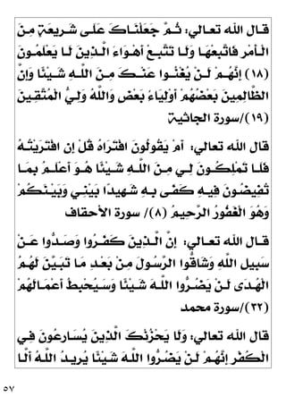 ٥٧
‫ـﺎﻟﻲ‬‫ـ‬‫ﺗﻌ‬ ‫ﺍﷲ‬ ‫ـﺎﻝ‬‫ـ‬‫ﻗ‬
:

‫ﻦ‬‫ـ‬‫ـ‬
‫ﻣ‬ 
‫ﺔ‬
‫ﻌ‬‫ﹺﻳ‬
‫ﺮ‬‫ـ‬‫ـ‬
‫ﺷ‬ ‫ـﻰ‬‫ـ‬‫ﹶ‬
‫ﻠ‬
‫ﻋ‬ 
‫ﻙ‬‫ـﺎ‬‫ـ‬
‫ﻨ‬‫ﹾ‬‫ﻠ‬
‫ﻌ‬
‫ﺟ‬ 
‫ﻢ‬‫ـ‬‫ـ‬‫ﹸ‬
‫ﺛ‬
‫ﹶ‬
‫ﻥ‬‫ـﻮ‬‫ـ‬
‫ﻤ‬‫ﹶ‬
‫ﻠ‬‫ﻌ‬
‫ﻳ‬ ‫ـﺎ‬‫ـ‬‫ﹶ‬
‫ﻟ‬ 
‫ﻦ‬‫ﻳ‬
‫ﺬ‬‫ـ‬‫ـ‬‫ﱠ‬
‫ﻟ‬‫ﺍ‬ َ‫ﺀ‬‫ﺍ‬
‫ﻮ‬‫ـ‬‫ـ‬‫ﻫ‬‫ﹶ‬
‫ﺃ‬ ‫ﻊ‬‫ـ‬‫ـ‬‫ﹺ‬
‫ﺒ‬
‫ﺘ‬
‫ﺗ‬ ‫ـﺎ‬‫ـ‬‫ﹶ‬
‫ﻟ‬
‫ﻭ‬ ‫ـﺎ‬‫ـ‬
‫ﻬ‬‫ﻌ‬‫ﹺ‬
‫ﺒ‬
‫ﺗ‬‫ﹶﺎ‬
‫ﻓ‬ ‫ﹺ‬
‫ﺮ‬‫ﻣ‬‫ﹶ‬
‫ﺄ‬‫ـ‬‫ـ‬‫ﹾ‬‫ﻟ‬‫ﺍ‬
)
١٨
(
‫ﱠ‬
‫ﻥ‬‫ﹺ‬
‫ﺇ‬
‫ﻭ‬ ‫ﹰﺎ‬
‫ﺌ‬‫ﻴ‬‫ــ‬
‫ﺷ‬ 
‫ﻪ‬‫ﱠــ‬
‫ﻠ‬‫ﺍﻟ‬ 
‫ﻦ‬‫ــ‬
‫ﻣ‬ 
‫ﻚ‬‫ــ‬‫ﻨ‬
‫ﻋ‬ ‫ــﻮﺍ‬
‫ﻨ‬‫ﻐ‬
‫ﻳ‬ ‫ﻦ‬‫ﹶــ‬
‫ﻟ‬ ‫ﻢ‬‫ــ‬
‫ﻬ‬
‫ﻧ‬‫ﹺ‬
‫ﺇ‬

‫ﻪ‬‫ﱠ‬
‫ﻠ‬‫ﺍﻟ‬
‫ﻭ‬ ‫ﹴ‬
‫ﺾ‬‫ﻌ‬
‫ﺑ‬ ُ‫ﺀ‬‫ﺎ‬
‫ﻴ‬
‫ﻟ‬‫ﻭ‬‫ﹶ‬
‫ﺃ‬ ‫ﻢ‬
‫ﻬ‬
‫ﻀ‬‫ﻌ‬
‫ﺑ‬ 
‫ﻦ‬‫ﻴ‬
‫ﻤ‬
‫ﻟ‬‫ﱠﺎ‬
‫ﻈ‬‫ﺍﻟ‬

‫ﻦ‬‫ـﻴ‬
‫ﻘ‬
‫ﺘ‬
‫ﻤ‬‫ﹾ‬‫ﻟ‬‫ﺍ‬ 
‫ﻲ‬‫ـ‬
‫ﻟ‬
‫ﻭ‬
)
١٩
/(
‫ﺍﻟﺠﺎﺛﻴﺔ‬ ‫ﺳﻮﺭﺓ‬
‫ﺗﻌﺎﻟﻲ‬ ‫ﺍﷲ‬ ‫ﻗﺎﻝ‬
:

‫ﻪ‬‫ـ‬
‫ﺘ‬‫ﻳ‬
‫ﺮ‬
‫ﺘ‬‫ﹾ‬‫ﻓ‬‫ﺍ‬ 
‫ﻥ‬‫ﹺ‬
‫ﺇ‬ ‫ﹾ‬‫ﻞ‬‫ﹸ‬
‫ﻗ‬ 
‫ﻩ‬‫ﺍ‬
‫ﺮ‬
‫ﺘ‬‫ﹾ‬‫ﻓ‬‫ﺍ‬ ‫ﹶ‬
‫ﻥ‬‫ﹸﻮ‬
‫ﻟ‬‫ﹸﻮ‬
‫ﻘ‬
‫ﻳ‬ ‫ﻡ‬‫ﹶ‬
‫ﺃ‬
‫ــﺎ‬
‫ﻤ‬‫ﹺ‬
‫ﺑ‬ 
‫ﻢ‬‫ﹶــ‬
‫ﻠ‬‫ﻋ‬‫ﹶ‬
‫ﺃ‬ 
‫ﻮ‬‫ــ‬
‫ﻫ‬ ‫ﹰﺎ‬
‫ﺌ‬‫ﻴ‬‫ــ‬
‫ﺷ‬ 
‫ﻪ‬‫ﱠــ‬
‫ﻠ‬‫ﺍﻟ‬ 
‫ﻦ‬‫ــ‬
‫ﻣ‬ ‫ــﻲ‬
‫ﻟ‬ ‫ﹶ‬
‫ﻥ‬‫ﹸــﻮ‬
‫ﻜ‬
‫ﻠ‬‫ﻤ‬
‫ﺗ‬ ‫ﹶــﺎ‬
‫ﻠ‬‫ﹶ‬
‫ﻓ‬
‫ﻢ‬‫ﹸ‬
‫ﻜ‬
‫ﻨ‬‫ـ‬‫ـ‬‫ﻴ‬
‫ﺑ‬
‫ﻭ‬ ‫ـﻲ‬‫ـ‬‫ﹺ‬
‫ﻨ‬‫ﻴ‬
‫ﺑ‬ ‫ﺍ‬
‫ﺪ‬‫ﹺﻴ‬
‫ﻬ‬‫ـ‬‫ـ‬
‫ﺷ‬ 
‫ﻪ‬‫ـ‬‫ـ‬‫ﹺ‬
‫ﺑ‬ ‫ـﻰ‬‫ـ‬‫ﹶ‬
‫ﻔ‬‫ﹶ‬
‫ﻛ‬ 
‫ﻪ‬‫ـ‬‫ـ‬‫ﻴ‬
‫ﻓ‬ ‫ﹶ‬
‫ﻥ‬‫ـﻮ‬‫ـ‬
‫ﻀ‬‫ﻴ‬
‫ﻔ‬
‫ﺗ‬

‫ﺣ‬
‫ﺮ‬‫ﺍﻟ‬ 
‫ﺭ‬‫ﹸﻮ‬
‫ﻔ‬
‫ﻐ‬‫ﹾ‬‫ﻟ‬‫ﺍ‬ 
‫ﻮ‬
‫ﻫ‬
‫ﻭ‬

‫ﻢ‬‫ﻴ‬
)
٨
/(
‫ﺍﻷﺣﻘﺎﻑ‬ ‫ﺳﻮﺭﺓ‬
‫ـﺎﻟﻲ‬‫ـ‬‫ﺗﻌ‬ ‫ﺍﷲ‬ ‫ـﺎﻝ‬‫ـ‬‫ﻗ‬
:
‫ﻦ‬‫ـ‬‫ـ‬
‫ﻋ‬ ‫ﻭﺍ‬
‫ﺪ‬‫ـ‬‫ـ‬
‫ﺻ‬
‫ﻭ‬ ‫ﻭﺍ‬
‫ﺮ‬‫ـ‬‫ـ‬‫ﹶ‬
‫ﻔ‬‫ﹶ‬
‫ﻛ‬ 
‫ﻦ‬‫ﻳ‬
‫ﺬ‬‫ـ‬‫ـ‬‫ﱠ‬
‫ﻟ‬‫ﺍ‬ ‫ﱠ‬
‫ﻥ‬‫ﹺ‬
‫ﺇ‬

‫ﻢ‬‫ـ‬
‫ﻬ‬‫ﹶ‬
‫ﻟ‬ 
‫ﻦ‬
‫ﻴ‬‫ـ‬
‫ﺒ‬
‫ﺗ‬ ‫ـﺎ‬
‫ﻣ‬ 
‫ﺪ‬‫ـ‬‫ﻌ‬
‫ﺑ‬ ‫ﻦ‬‫ـ‬
‫ﻣ‬ ‫ﹶ‬
‫ﻝ‬‫ـﻮ‬
‫ﺳ‬
‫ﺮ‬‫ﺍﻟ‬ ‫ﱡﻮﺍ‬
‫ﻗ‬‫ﺎ‬
‫ﺷ‬
‫ﻭ‬ 
‫ﻪ‬‫ﱠ‬
‫ﻠ‬‫ﺍﻟ‬ ‫ﹺ‬
‫ﻞ‬‫ﹺﻴ‬
‫ﺒ‬
‫ﺳ‬
‫ﻢ‬
‫ﻬ‬‫ﹶ‬
‫ﻟ‬‫ـﺎ‬‫ـ‬
‫ﻤ‬‫ﻋ‬‫ﹶ‬
‫ﺃ‬ ‫ﹸ‬
‫ﻂ‬‫ﹺ‬
‫ﺒ‬‫ﺤ‬
‫ﻴ‬‫ـ‬‫ـ‬
‫ﺳ‬
‫ﻭ‬ ‫ﹰﺎ‬
‫ﺌ‬‫ﻴ‬‫ـ‬‫ـ‬
‫ﺷ‬ 
‫ﻪ‬‫ـ‬‫ـ‬‫ﱠ‬
‫ﻠ‬‫ﺍﻟ‬ ‫ﻭﺍ‬
‫ﺮ‬‫ـ‬‫ـ‬
‫ﻀ‬
‫ﻳ‬ ‫ﻦ‬‫ـ‬‫ـ‬‫ﹶ‬
‫ﻟ‬ ‫ﻯ‬
‫ﺪ‬‫ـ‬‫ـ‬
‫ﻬ‬‫ﹾ‬‫ﻟ‬‫ﺍ‬
)
٣٢
/(
‫ﻣﺤﻤﺪ‬ ‫ﺳﻮﺭﺓ‬
‫ﺗﻌﺎﻟﻲ‬ ‫ﺍﷲ‬ ‫ﻗﺎﻝ‬
:
‫ـﻲ‬
‫ﻓ‬ ‫ﹶ‬
‫ﻥ‬‫ﻮ‬
‫ﻋ‬‫ﹺ‬
‫ﺭ‬‫ـﺎ‬
‫ﺴ‬
‫ﻳ‬ 
‫ﻦ‬‫ﻳ‬
‫ﺬ‬‫ﱠ‬
‫ﻟ‬‫ﺍ‬ 
‫ﻚ‬‫ﻧ‬
‫ﺰ‬‫ﺤ‬
‫ﻳ‬ ‫ﹶﺎ‬
‫ﻟ‬
‫ﻭ‬
‫ﱠـﺎ‬
‫ﻟ‬‫ﹶ‬
‫ﺃ‬ 
‫ﻪ‬‫ﱠـ‬
‫ﻠ‬‫ﺍﻟ‬ 
‫ﺪ‬‫ﹺﻳـ‬
‫ﺮ‬
‫ﻳ‬ ‫ﹰﺎ‬
‫ﺌ‬‫ﻴ‬‫ـ‬
‫ﺷ‬ 
‫ﻪ‬‫ﱠـ‬
‫ﻠ‬‫ﺍﻟ‬ ‫ﻭﺍ‬
‫ﺮ‬‫ـ‬
‫ﻀ‬
‫ﻳ‬ ‫ﻦ‬‫ﹶـ‬
‫ﻟ‬ ‫ﻢ‬‫ـ‬
‫ﻬ‬
‫ﻧ‬‫ﹺ‬
‫ﺇ‬ ‫ﹺ‬
‫ﺮ‬‫ﹾ‬‫ﻔ‬‫ﹸ‬
‫ﻜ‬‫ﹾ‬‫ﻟ‬‫ﺍ‬
 