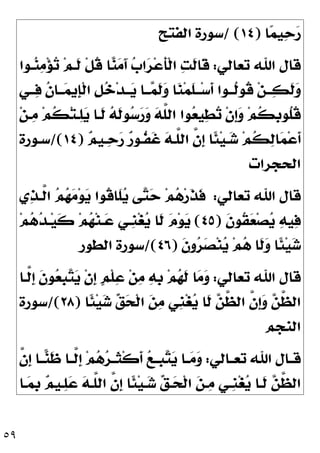 ٥٩
‫ﺎ‬
‫ﻤ‬‫ﻴ‬
‫ﺣ‬
‫ﺭ‬
)
١٤
/ (
‫ﺍﻟﻔﺘﺢ‬ ‫ﺳﻮﺭﺓ‬
‫ﺗﻌﺎﻟﻲ‬ ‫ﺍﷲ‬ ‫ﻗﺎﻝ‬
:
‫ـﻮﺍ‬
‫ﻨ‬
‫ﻣ‬‫ﺆ‬
‫ﺗ‬ ‫ﻢ‬‫ﹶـ‬
‫ﻟ‬ ‫ﹾ‬‫ﻞ‬‫ﹸ‬
‫ﻗ‬ ‫ﺎ‬
‫ﻨ‬
‫ﻣ‬َ‫ﺁ‬ 
‫ﺏ‬‫ﺍ‬
‫ﺮ‬‫ﻋ‬‫ﹶ‬
‫ﺄ‬‫ﹾ‬‫ﻟ‬‫ﺍ‬ 
‫ﺖ‬‫ﹶ‬
‫ﻟ‬‫ﹶﺎ‬
‫ﻗ‬
‫ــﻲ‬
‫ﻓ‬ ‫ﹸ‬
‫ﻥ‬‫ــﺎ‬
‫ﻤ‬‫ﹺﻳ‬
‫ﺈ‬‫ﹾ‬‫ﻟ‬‫ﺍ‬ ‫ﹺ‬
‫ﻞ‬
‫ﺧ‬‫ﺪ‬‫ــ‬
‫ﻳ‬ ‫ــﺎ‬
‫ﻤ‬‫ﹶ‬
‫ﻟ‬
‫ﻭ‬ ‫ﺎ‬
‫ﻨ‬‫ﻤ‬‫ﹶ‬
‫ﻠ‬‫ــ‬‫ﺳ‬‫ﹶ‬
‫ﺃ‬ ‫ﹸــﻮﺍ‬
‫ﻟ‬‫ﹸﻮ‬
‫ﻗ‬ ‫ﻦ‬‫ــ‬
‫ﻜ‬‫ﹶ‬
‫ﻟ‬
‫ﻭ‬
‫ﻦ‬‫ـ‬
‫ﻣ‬ ‫ﻢ‬‫ﹸ‬
‫ﻜ‬‫ﺘ‬‫ـ‬
‫ﻠ‬
‫ﻳ‬ ‫ﹶـﺎ‬
‫ﻟ‬ 
‫ﻪ‬‫ﹶ‬
‫ﻟ‬‫ﻮ‬
‫ﺳ‬
‫ﺭ‬
‫ﻭ‬ 
‫ﻪ‬‫ﱠ‬
‫ﻠ‬‫ﺍﻟ‬ ‫ﻮﺍ‬
‫ﻌ‬‫ﻴ‬
‫ﻄ‬
‫ﺗ‬ ‫ﹾ‬‫ﻥ‬‫ﹺ‬
‫ﺇ‬
‫ﻭ‬ ‫ﻢ‬‫ﹸ‬
‫ﻜ‬‫ﹺ‬
‫ﺑ‬‫ﹸﻮ‬
‫ﻠ‬‫ﹸ‬
‫ﻗ‬
‫ﹸ‬
‫ﻜ‬
‫ﻟ‬‫ﺎ‬
‫ﻤ‬‫ﻋ‬‫ﹶ‬
‫ﺃ‬

‫ﻢ‬‫ـﻴ‬
‫ﺣ‬
‫ﺭ‬ 
‫ﺭ‬‫ﹸـﻮ‬
‫ﻔ‬‫ﹶ‬
‫ﻏ‬ 
‫ﻪ‬‫ﱠـ‬
‫ﻠ‬‫ﺍﻟ‬ ‫ﱠ‬
‫ﻥ‬‫ﹺ‬
‫ﺇ‬ ‫ﹰﺎ‬
‫ﺌ‬‫ﻴ‬‫ـ‬
‫ﺷ‬ ‫ﻢ‬
)
١٤
/(
‫ﺳـﻮﺭﺓ‬
‫ﺍﻟﺤﺠﺮﺍﺕ‬
‫ﺗﻌﺎﻟﻲ‬ ‫ﺍﷲ‬ ‫ﻗﺎﻝ‬
:
‫ﻱ‬
‫ﺬ‬‫ﱠـ‬
‫ﻟ‬‫ﺍ‬ 
‫ﻢ‬
‫ﻬ‬
‫ﻣ‬‫ﻮ‬
‫ﻳ‬ ‫ﹸﻮﺍ‬
‫ﻗ‬‫ﹶﺎ‬
‫ﻠ‬
‫ﻳ‬ ‫ﻰ‬
‫ﺘ‬
‫ﺣ‬ ‫ﻢ‬
‫ﻫ‬‫ﺭ‬‫ﹶ‬
‫ﺬ‬‫ﹶ‬
‫ﻓ‬
‫ﹶ‬
‫ﻥ‬‫ﹸﻮ‬
‫ﻘ‬
‫ﻌ‬‫ﺼ‬
‫ﻳ‬ 
‫ﻪ‬‫ﻴ‬
‫ﻓ‬
)
٤٥
(
‫ﻢ‬
‫ﻫ‬
‫ﺪ‬‫ـ‬‫ﻴ‬‫ﹶ‬
‫ﻛ‬ ‫ﻢ‬
‫ﻬ‬‫ﻨ‬‫ـ‬
‫ﻋ‬ ‫ﹺـﻲ‬
‫ﻨ‬‫ﻐ‬
‫ﻳ‬ ‫ﹶﺎ‬
‫ﻟ‬ 
‫ﻡ‬‫ﻮ‬
‫ﻳ‬
‫ﹶ‬
‫ﻥ‬‫ﻭ‬
‫ﺮ‬
‫ﺼ‬‫ﻨ‬
‫ﻳ‬ ‫ﻢ‬
‫ﻫ‬ ‫ﹶﺎ‬
‫ﻟ‬
‫ﻭ‬ ‫ﹰﺎ‬
‫ﺌ‬‫ﻴ‬
‫ﺷ‬
)
٤٦
/(
‫ﺍﻟﻄﻮﺭ‬ ‫ﺳﻮﺭﺓ‬
‫ﺗﻌﺎﻟﻲ‬ ‫ﺍﷲ‬ ‫ﻗﺎﻝ‬
:
‫ﹶ‬
‫ﻟ‬ ‫ﺎ‬
‫ﻣ‬
‫ﻭ‬
‫ﱠـﺎ‬
‫ﻟ‬‫ﹺ‬
‫ﺇ‬ ‫ﹶ‬
‫ﻥ‬‫ﻮ‬
‫ﻌ‬‫ﹺ‬
‫ﺒ‬
‫ﺘ‬
‫ﻳ‬ ‫ﹾ‬‫ﻥ‬‫ﹺ‬
‫ﺇ‬ ‫ﹴ‬
‫ﻢ‬‫ﹾ‬‫ﻠ‬
‫ﻋ‬ ‫ﻦ‬
‫ﻣ‬ 
‫ﻪ‬‫ﹺ‬
‫ﺑ‬ ‫ﻢ‬
‫ﻬ‬
‫ﹰﺎ‬
‫ﺌ‬‫ﻴ‬
‫ﺷ‬ 
‫ﻖ‬
‫ﺤ‬‫ﹾ‬‫ﻟ‬‫ﺍ‬ 
‫ﻦ‬
‫ﻣ‬ ‫ﹺﻲ‬
‫ﻨ‬‫ﻐ‬
‫ﻳ‬ ‫ﹶﺎ‬
‫ﻟ‬ 
‫ﻦ‬‫ﱠ‬
‫ﻈ‬‫ﺍﻟ‬ ‫ﱠ‬
‫ﻥ‬‫ﹺ‬
‫ﺇ‬
‫ﻭ‬ 
‫ﻦ‬‫ﱠ‬
‫ﻈ‬‫ﺍﻟ‬
)
٢٨
/(
‫ﺳﻮﺭﺓ‬
‫ﺍﻟﻨﺠﻢ‬
‫ـﺎﻟﻲ‬‫ـ‬‫ﺗﻌ‬ ‫ﺍﷲ‬ ‫ـﺎﻝ‬‫ـ‬‫ﻗ‬
:
‫ﱠ‬
‫ﻥ‬‫ﹺ‬
‫ﺇ‬ ‫ـﺎ‬‫ـ‬
‫ﻨ‬‫ﹶ‬
‫ﻇ‬ ‫ـﺎ‬‫ـ‬‫ﱠ‬
‫ﻟ‬‫ﹺ‬
‫ﺇ‬ ‫ﻢ‬
‫ﻫ‬
‫ﺮ‬‫ـ‬‫ـ‬‫ﹶ‬
‫ﺜ‬‫ﹾ‬‫ﻛ‬‫ﹶ‬
‫ﺃ‬ 
‫ﻊ‬‫ـ‬‫ـ‬‫ﹺ‬
‫ﺒ‬
‫ﺘ‬
‫ﻳ‬ ‫ـﺎ‬‫ـ‬
‫ﻣ‬
‫ﻭ‬
‫ﹺ‬
‫ﺑ‬ 
‫ﻢ‬‫ـﻴ‬
‫ﻠ‬
‫ﻋ‬ 
‫ﻪ‬‫ﱠـ‬
‫ﻠ‬‫ﺍﻟ‬ ‫ﱠ‬
‫ﻥ‬‫ﹺ‬
‫ﺇ‬ ‫ﹰﺎ‬
‫ﺌ‬‫ﻴ‬‫ـ‬
‫ﺷ‬ 
‫ﻖ‬‫ـ‬
‫ﺤ‬‫ﹾ‬‫ﻟ‬‫ﺍ‬ 
‫ﻦ‬‫ـ‬
‫ﻣ‬ ‫ﹺـﻲ‬
‫ﻨ‬‫ﻐ‬
‫ﻳ‬ ‫ﹶـﺎ‬
‫ﻟ‬ 
‫ﻦ‬‫ﱠ‬
‫ﻈ‬‫ﺍﻟ‬
‫ـﺎ‬
‫ﻤ‬
 