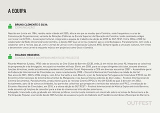 A EQUIPA

      BRUNO CLEMENTE E SILVA
      [COMUNICAÇÃO]

Nascido em Leiria em 1984, residiu neste cidade até 2005, altura em que se mudou para Coimbra, onde frequentou o curso de
Comunicação Organizacional, variante de Relações Públicas na Escola Superior de Educação de Coimbra, tendo realizado estágio
curricular na OUT.RA – Associação Cultural, integrando a equipa de trabalho da edição de 2009 do OUT.FEST. Entre 2006 e 2008 foi
colaborador da Rádio Universitária de Coimbra, e desde 2007 que se tornou redactor para o site Bodyspace. Paralelamente, tem vindo a
colaborar com a revista Jazz.pt, com o Jornal de Leiria e com a Associação Cultural A9))). Sempre ligado a um plano cultural, tem vindo
a desenvolver uma carreira enquanto músico em projectos como Osso e Somália.


      RICARDO MEDEIROS
      [CONSULTORIA E ACOMPANHAMENTO DE PROJECTO]

Ricardo Medeiros (Lisboa, 1976) cedo se associou ao Cine Clube do Barreiro (CCB), onde, já em inícios dos anos 90, integrava os colectivos
da programação e da divulgação, nos quais se mantém até hoje. Eleito, em 2000, para os corpos dirigentes do clube, assume diversas
funções directivas, sendo actualmente presidente do Conselho Fiscal. Representa o CCB em diversos encontros (2001 – Assembleia-geral
da Federação Internacional de Cineclubes ou, mais recentemente, 2008 – Encontro Nacional de Cineclubes na cidade da Horta).
Nos anos de 2001, 2002 e 2004 integra, com Artur Carvalho e Luís Blanch, o júri da Federação Portuguesa de Cineclubes (FPCC) nos XII
Encontros Internacionais de Cinema Documental da Malaposta e nas duas primeiras edições do Doc Lisboa – Festival Internacional de
Cinema Documental. Paralelamente, produz textos para as revistas Cinema (FPCC) e Voz Off (CCB) da qual é director em 2003.
Actualmente, para lá de outras actividades, faz parte dos colectivos que preparam a revisão dos estatutos da FPCC, a realização do
Encontro Nacional de Cineclubes, em 2010, e a oitava edição do OUT.FEST – Festival Internacional de Música Exploratória do Barreiro,
onde assumira já funções de consultor para a área do cinema nas três edições anteriores.
Advogado, licenciado e pós-graduado em ciências jurídicas, conclui neste momento um mestrado sobre os temas da Democracia e da
Participação Popular, exercendo desde 2005 funções de assessoria junto do Gabinete da Presidência da Câmara Municipal do Barreiro.
 