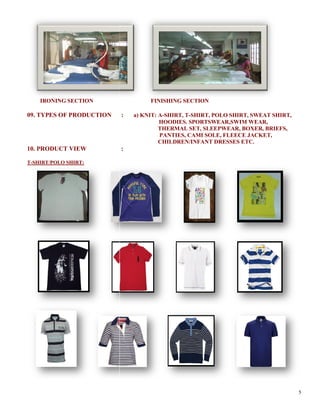IRONING SECTION
09. TYPES OF PRODUCTION
10. PRODUCT VIEW
T-SHIRT/POLO SHIRT:
FINISHING SECTION
: a) KNIT: A-SHIRT, T-SHIRT, POLO SHIRT,
HOODIES. SPORTSWEAR,SWIM WEAR,
THERMAL SET, SLEEPWEAR,
PANTIES, CAMI SOLE, FLEECE JACKET,
CHILDREN/INFANT DRESSES
:
5
SHIRT, POLO SHIRT, SWEAT SHIRT,
HOODIES. SPORTSWEAR,SWIM WEAR,
, SLEEPWEAR, BOXER, BRIEFS,
LEECE JACKET,
CHILDREN/INFANT DRESSES ETC.
 