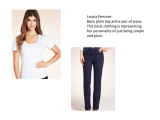 Lousia Penrose-
Basic plain top and a pair of jeans.
This basic clothing is representing
her personality of just being simple
and plain.
 