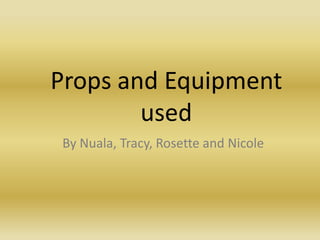 Props and Equipment
        used
By Nuala, Tracy, Rosette and Nicole
 