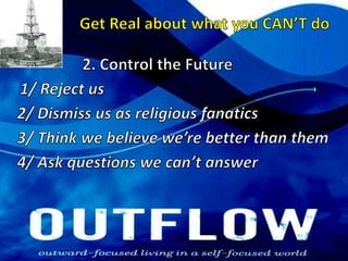 Get Real about what you CAN’T do2. Control the Future1/ Reject us2/ Dismiss us as religious fanatics3/ Think we believe we’re better than them4/ Ask questions we can’t answer