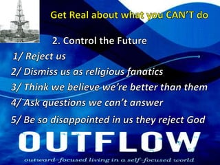 Get Real about what you CAN’T do2. Control the Future1/ Reject us2/ Dismiss us as religious fanatics3/ Think we believe we’re better than them4/ Ask questions we can’t answer5/ Be so disappointed in us they reject God