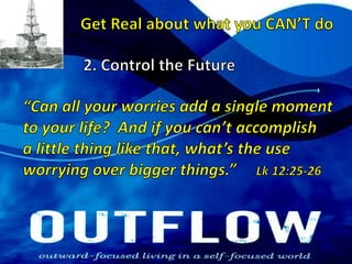 Get Real about what you CAN’T do2. Control the Future“Can all your worries add a single moment to your life?  And if you can’t accomplish a little thing like that, what’s the useworrying over bigger things.”     Lk 12:25-26