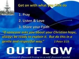 Get on with what you CAN do1. Pray2. Listen & Love3. Share your Faith“If someone asks you about your Christian hope, always be ready to explain it.  But do this in a gentle and respectful way.”1 Peter 3:15