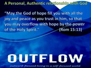 A Personal, Authentic relationship with God“May the God of hope fill you with all the joy and peace as you trust in him, so that you may overflow with hope by the power of the Holy Spirit.”  		(Rom 15:13) 