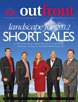 A PUBLIC ATION OF K E LLE R W I LLI A M S R E A LTY, INC .                       FO U RTH QUARTER 2011, VOL .8 NO.4




         landscape for 2012
SHORT SALES        An inside look at agents riding the short sale wave and the new
                       opportunities coming soon from Keller Williams Realty. pg.6




Trent Chapman            Matt Fetick             Chris Farkas                           Jesse Herfel             Ryan Overmyer




         R E E D    M O O R E          O N   H O W   T O        R E C O G N I Z E    A N D       H I R E   T A L E N T .
 