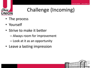 Challenge (Incoming)
• The process
• Yourself
• Strive to make it better
  – Always room for improvement
  – Look at it as an opportunity
• Leave a lasting impression
 