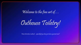 Welcome to the fine art of…
Outhouse Toiletry!
Viewer discretion is advised…especiallyif you have just eaten a gourmet meal !
 