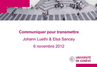 Communiquer pour transmettre
 Johann Luethi & Elsa Sancey
      6 novembre 2012
 