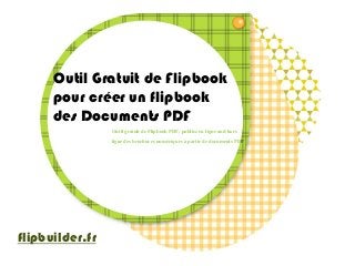 Outil Gratuit de Flipbook 
pour créer un flipbook 
des Documents PDF 
Outil gratuit de FlipbookPDF, publiez en ligne and hors ligne des brochures numériques à partir de documents PDF 
flipbuilder.fr  