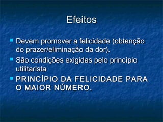 Efeitos






Devem promover a felicidade (obtenção
do prazer/eliminação da dor).
São condições exigidas pelo princípio
utilitarista
PRINCÍPIO DA FELICIDADE PARA
O MAIOR NÚMERO.

 