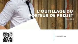 Allouche Mathieu
L’OUTILLAGE DU
PORTEUR DE PROJET
Edition 2016
 