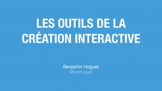 LES OUTILS DE LA
CRÉATION INTERACTIVE
Benjamin Hoguet

@benhoguet
 