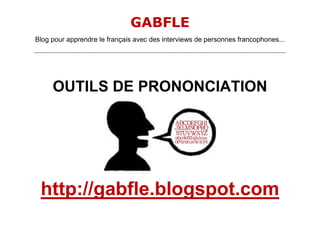 GABFLE
Blog pour apprendre le français avec des interviews de personnes francophones...
_______________________________________________________________________________________________________________________
OUTILS DE PRONONCIATION
http://gabfle.blogspot.com
 