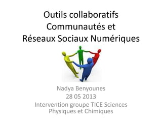 Outils collaboratifs
Communautés et
Réseaux Sociaux Numériques
Nadya Benyounes
28 05 2013
Intervention groupe TICE Sciences
Physiques et Chimiques
 