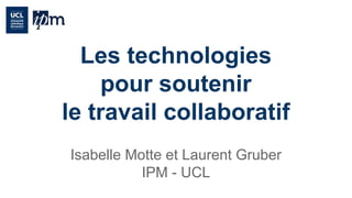 Les technologies 
pour soutenir 
le travail collaboratif 
Isabelle Motte et Laurent Gruber 
IPM - UCL 
Licence Creative Commons-by-sa 
 