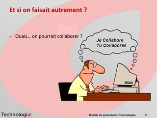Et si on faisait autrement ?


   Ouais… on pourrait collaborer ?




                                      Modèle de présentation Technologiae   11
 