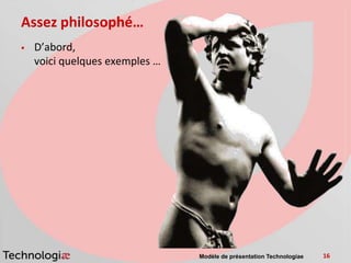 Assez philosophé…
   D’abord,
    voici quelques exemples …




                                Modèle de présentation Technologiae   16
 