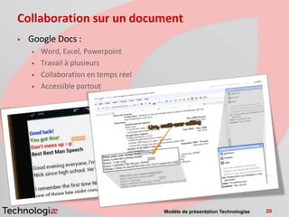 Collaboration sur un document
   Google Docs :
       Word, Excel, Powerpoint
       Travail à plusieurs
       Collaboration en temps réel
       Accessible partout




                                      Modèle de présentation Technologiae   20
 