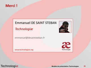 Merci !



     Emmanuel DE SAINT STEBAN
                                                photo
     Technologiæ

     emmanuel@desaintsteban.fr



     www.technologiae.org




                                 Modèle de présentation Technologiae   26
 