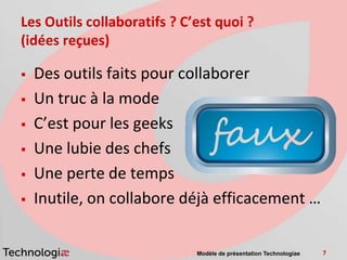Les Outils collaboratifs ? C’est quoi ?
(idées reçues)

   Des outils faits pour collaborer
   Un truc à la mode
   C’est pour les geeks
   Une lubie des chefs
   Une perte de temps
   Inutile, on collabore déjà efficacement …


                             Modèle de présentation Technologiae   7
 