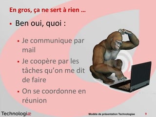 En gros, ça ne sert à rien …
   Ben oui, quoi :
       Je communique par
        mail
       Je coopère par les
        tâches qu’on me dit
        de faire
       On se coordonne en
        réunion
                               Modèle de présentation Technologiae   9
 