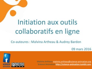 Malvina Artheau malvina.artheau@science-animation.org
Science Animation http://science-animation.tumblr.com
Initiation aux outils
collaboratifs en ligne
Co-auteures : Malvina Artheau & Audrey Bardon
09 mars 2016
 