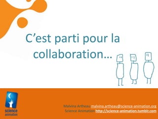 Malvina Artheau malvina.artheau@science-animation.org
Science Animation http://science-animation.tumblr.com
C’est parti pour la
collaboration…
 
