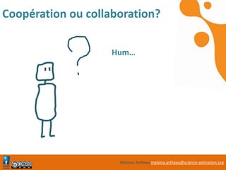 Malvina Artheau malvina.artheau@science-animation.org
Coopération ou collaboration?
Hum…
 