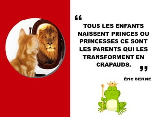 TOUS LES ENFANTS
NAISSENT PRINCES OU
PRINCESSES CE SONT
LES PARENTS QUI LES
TRANSFORMENT EN
CRAPAUDS.
Éric BERNE
,,
,,
 