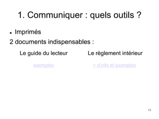 1. Communiquer : quels outils ?
 Imprimés
2 documents indispensables :
Le guide du lecteur
exemples
Le règlement intérieur
+ d’info et exemples)
13
 