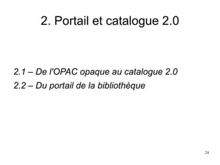 2. Portail et catalogue 2.0
2.1 – De l'OPAC opaque au catalogue 2.0
2.2 – Du portail de la bibliothèque
24
 