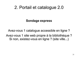 2. Portail et catalogue 2.0
Sondage express
Avez-vous 1 catalogue accessible en ligne ?
Avez-vous 1 site web propre à la bibliothèque ?
Si non, existez-vous en ligne ? (site ville...)
25
 
