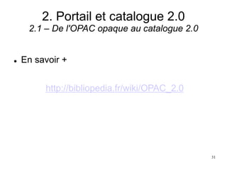 2. Portail et catalogue 2.0
2.1 – De l'OPAC opaque au catalogue 2.0
 En savoir +
http://bibliopedia.fr/wiki/OPAC_2.0
31
 