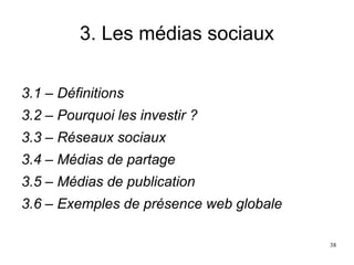 3. Les médias sociaux
3.1 – Définitions
3.2 – Pourquoi les investir ?
3.3 – Réseaux sociaux
3.4 – Médias de partage
3.5 – Médias de publication
3.6 – Exemples de présence web globale
38
 