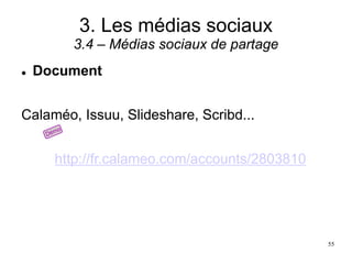 3. Les médias sociaux
3.4 – Médias sociaux de partage
 Document
Calaméo, Issuu, Slideshare, Scribd...
http://fr.calameo.com/accounts/2803810
55
 