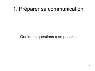 1. Préparer sa communication
Quelques questions à se poser...
6
 