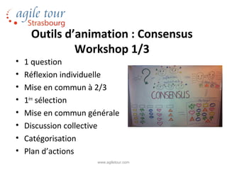 Outils d’animation : Consensus
              Workshop 1/3
•   1 question
•   Réflexion individuelle
•   Mise en commun à 2/3
•   1ère sélection
•   Mise en commun générale
•   Discussion collective
•   Catégorisation
•   Plan d’actions
                     www.agiletour.com
 